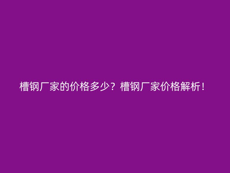 槽鋼廠家的價格多少？槽鋼廠家價格解析！