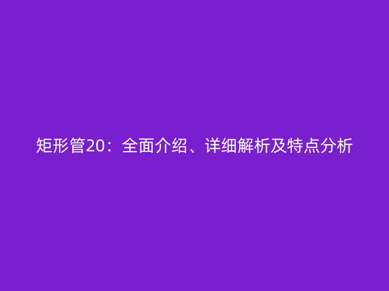 矩形管20：全面介紹、詳細解析及特點分析