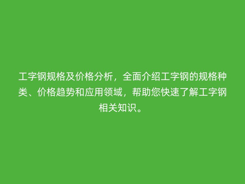 工字鋼規(guī)格及價格分析，全面介紹工字鋼的規(guī)格種類、價格趨勢和應用領域，幫助您快速了解工字鋼相關知識。