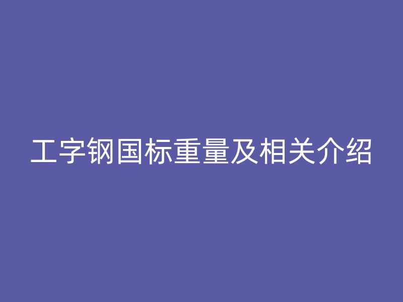 工字鋼國(guó)標(biāo)重量及相關(guān)介紹