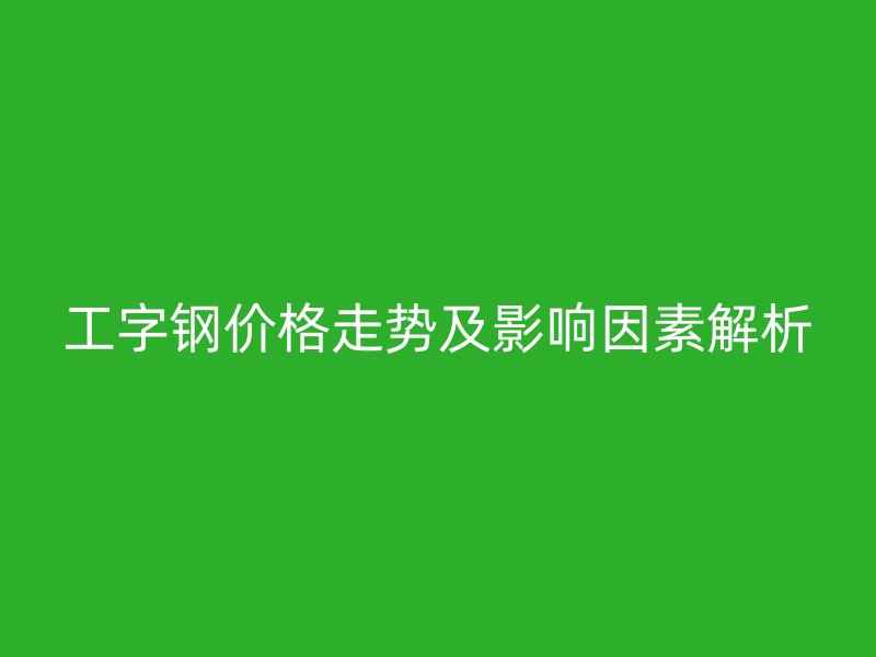 工字鋼價格走勢及影響因素解析