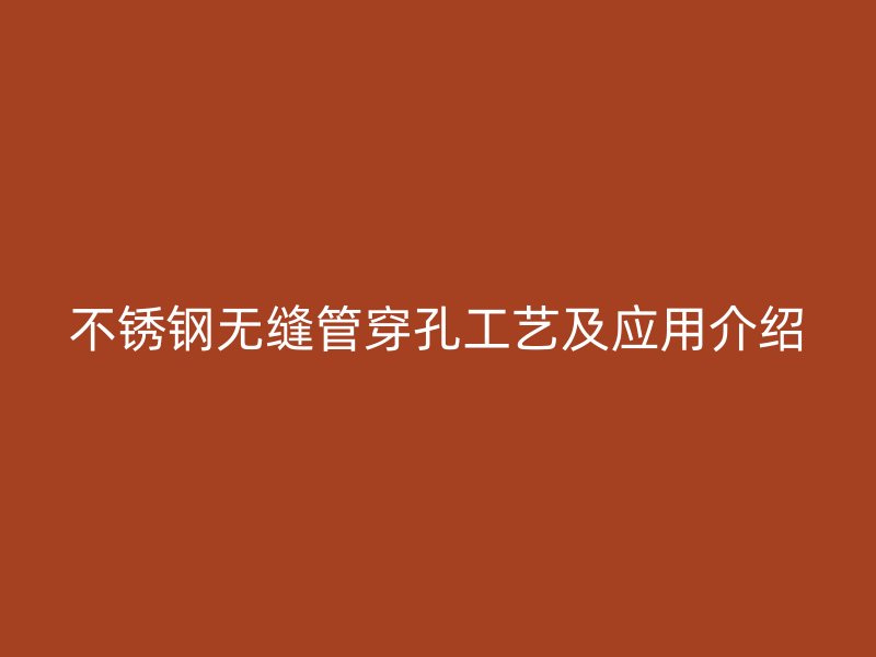 不銹鋼無縫管穿孔工藝及應(yīng)用介紹