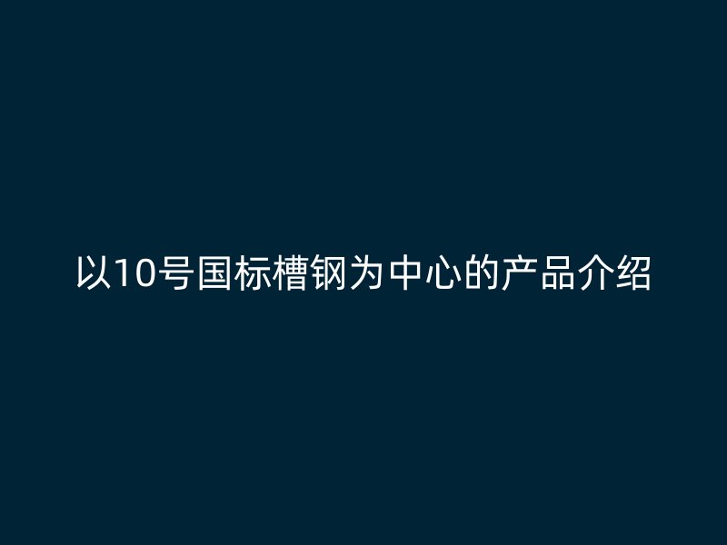 以10號(hào)國(guó)標(biāo)槽鋼為中心的產(chǎn)品介紹