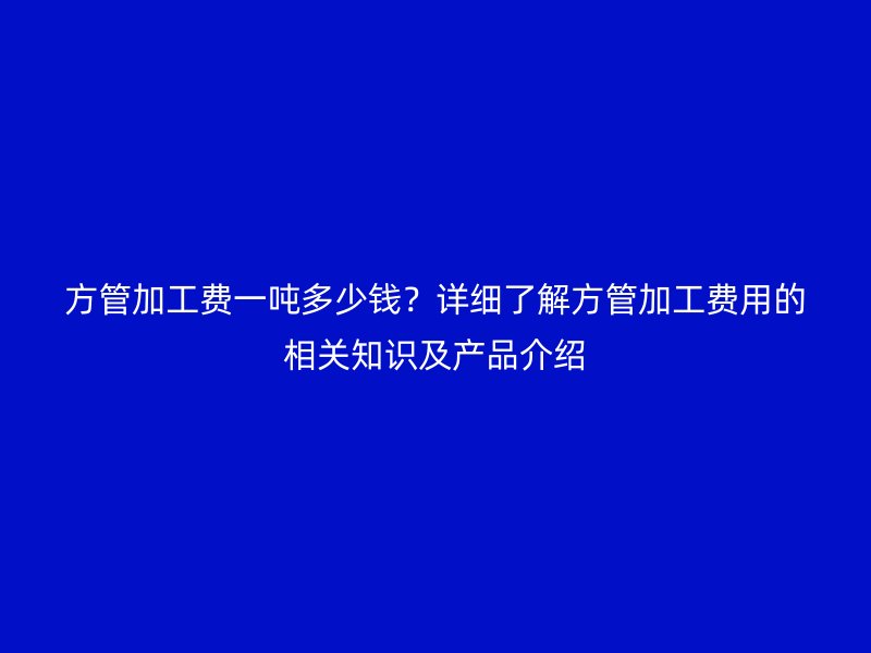方管加工費一噸多少錢？詳細了解方管加工費用的相關(guān)知識及產(chǎn)品介紹