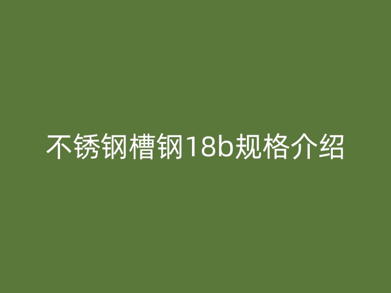 不銹鋼槽鋼18b規(guī)格介紹