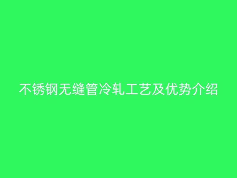 不銹鋼無(wú)縫管冷軋工藝及優(yōu)勢(shì)介紹