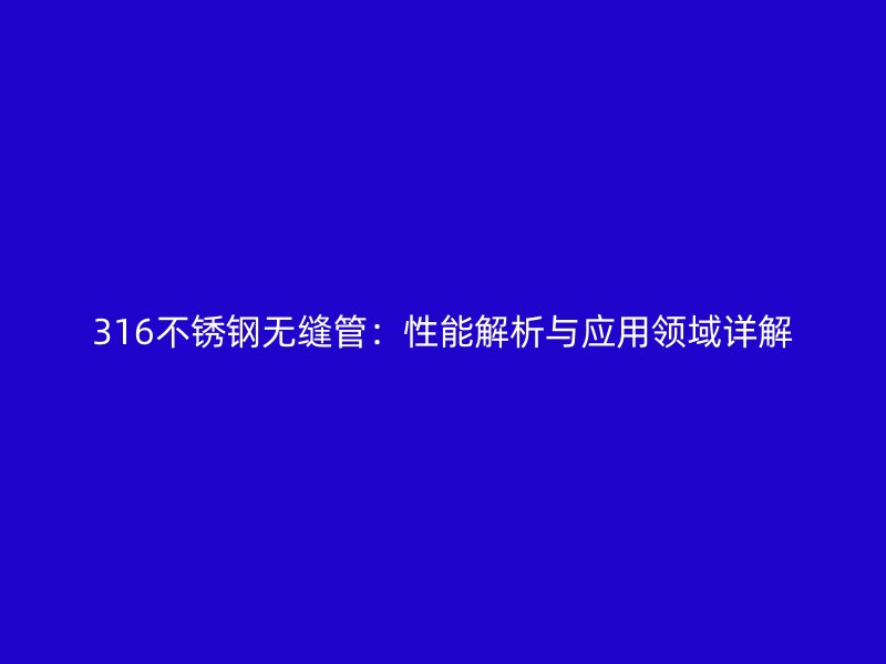 316不銹鋼無(wú)縫管：性能解析與應(yīng)用領(lǐng)域詳解