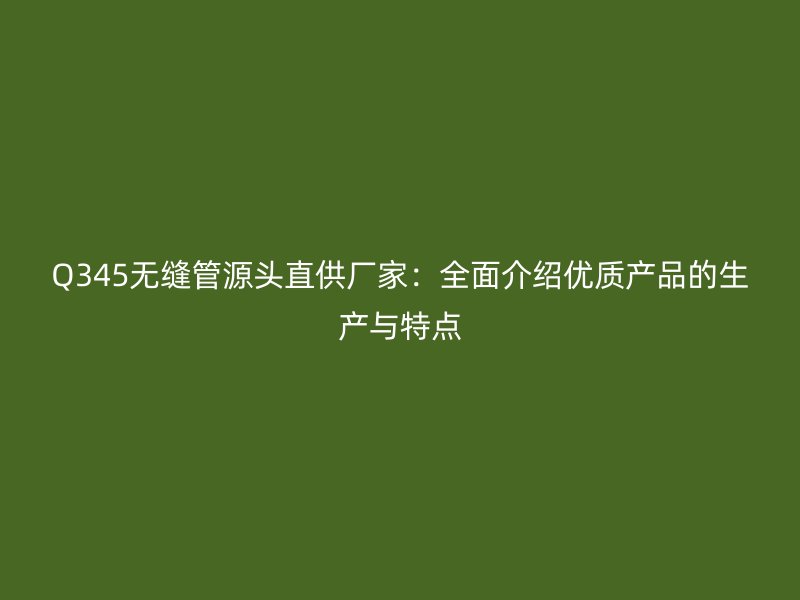 Q345無縫管源頭直供廠家：全面介紹優(yōu)質(zhì)產(chǎn)品的生產(chǎn)與特點(diǎn)