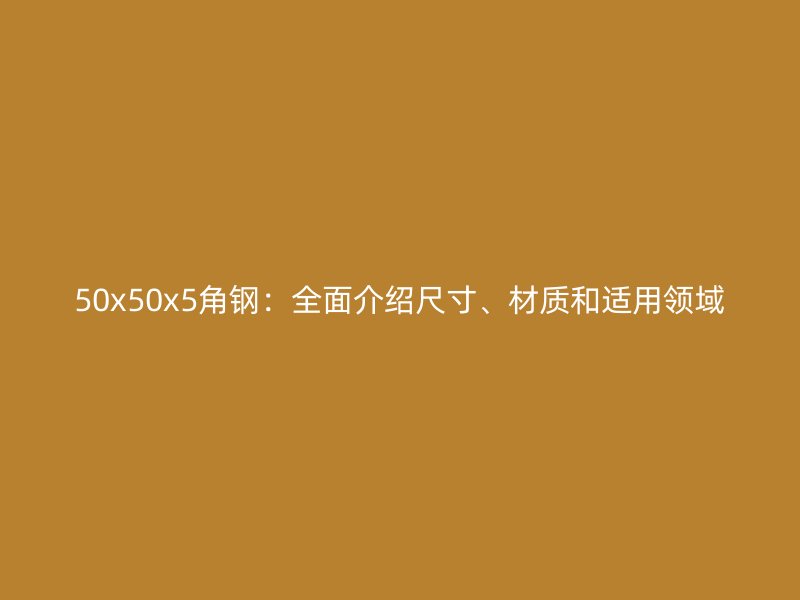 50x50x5角鋼：全面介紹尺寸、材質(zhì)和適用領域