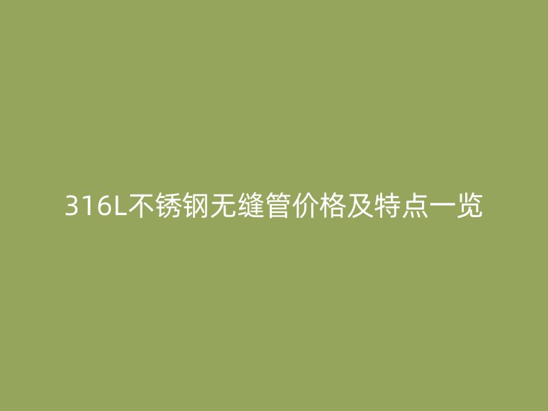 316L不銹鋼無縫管價格及特點一覽