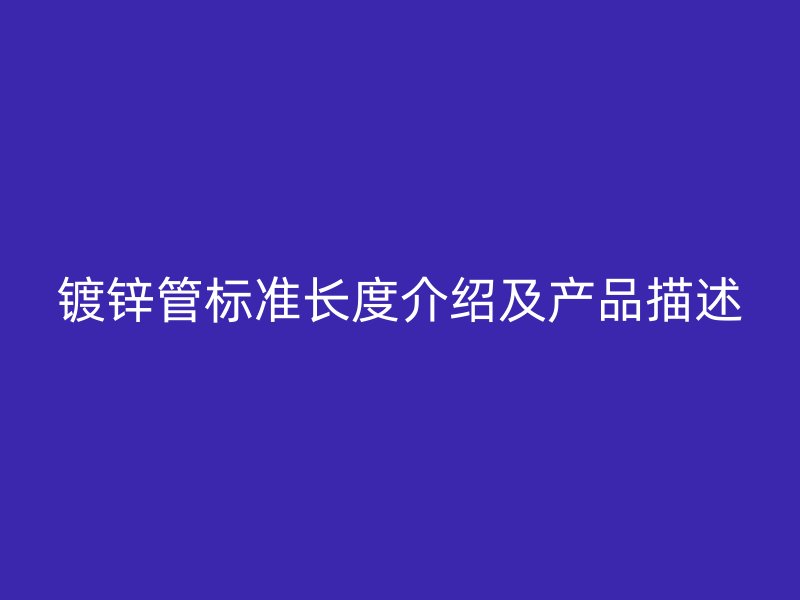 鍍鋅管標(biāo)準(zhǔn)長度介紹及產(chǎn)品描述