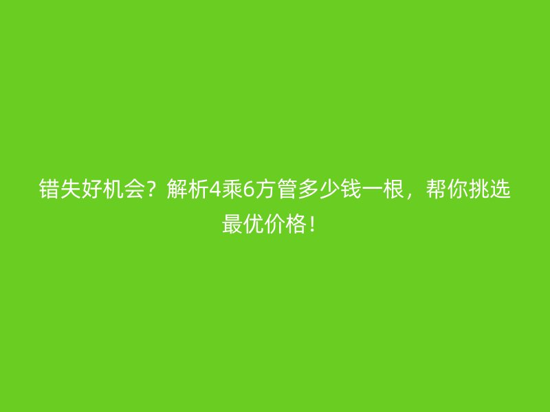 錯失好機(jī)會？解析4乘6方管多少錢一根，幫你挑選最優(yōu)價(jià)格！