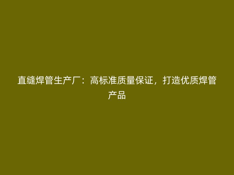 直縫焊管生產(chǎn)廠：高標(biāo)準(zhǔn)質(zhì)量保證，打造優(yōu)質(zhì)焊管產(chǎn)品