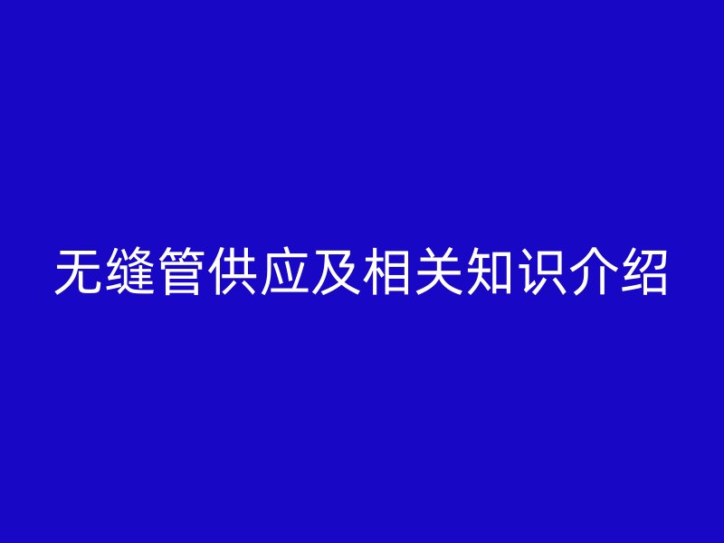 無縫管供應(yīng)及相關(guān)知識(shí)介紹
