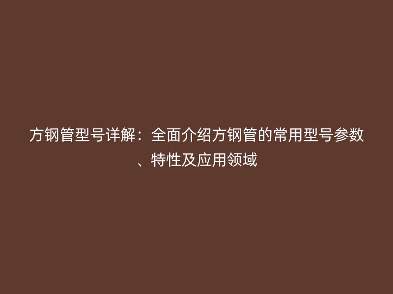 方鋼管型號(hào)詳解：全面介紹方鋼管的常用型號(hào)參數(shù)、特性及應(yīng)用領(lǐng)域