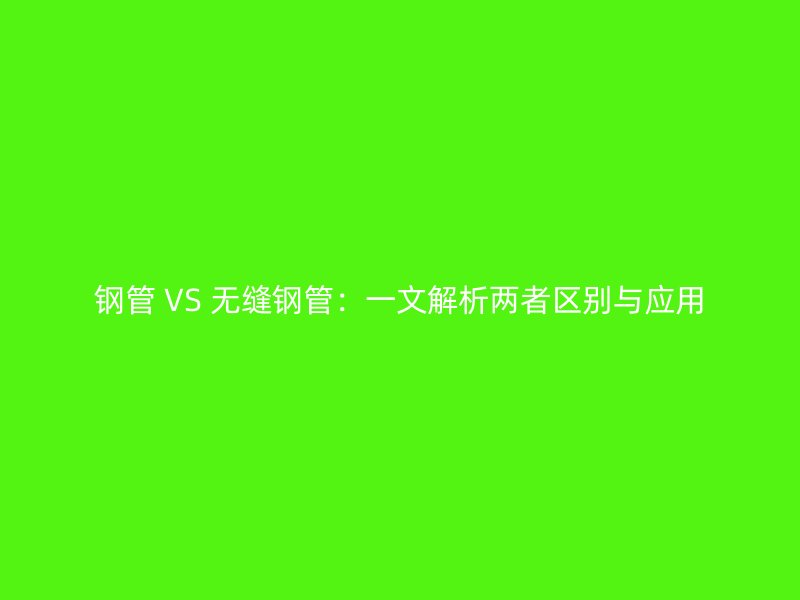 鋼管 VS 無縫鋼管:一文解析兩者區(qū)別與應(yīng)用