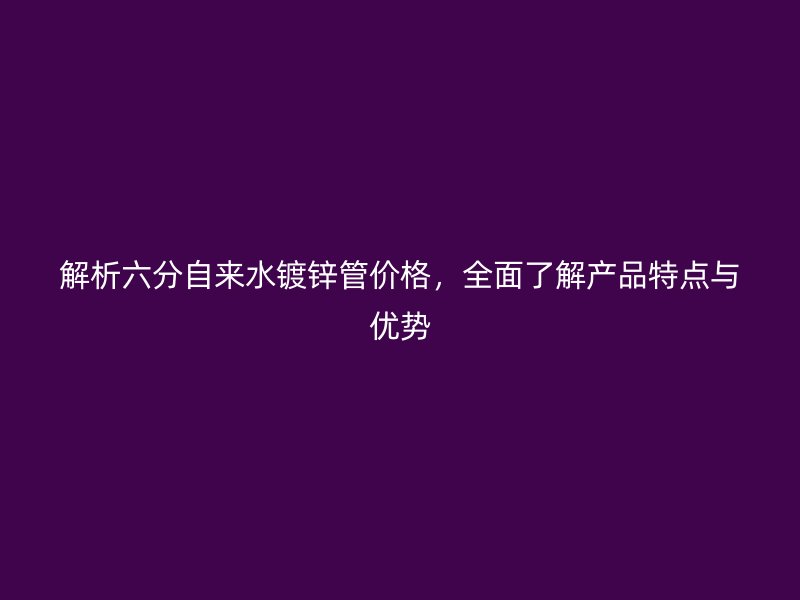 解析六分自來水鍍鋅管價格，全面了解產(chǎn)品特點與優(yōu)勢
