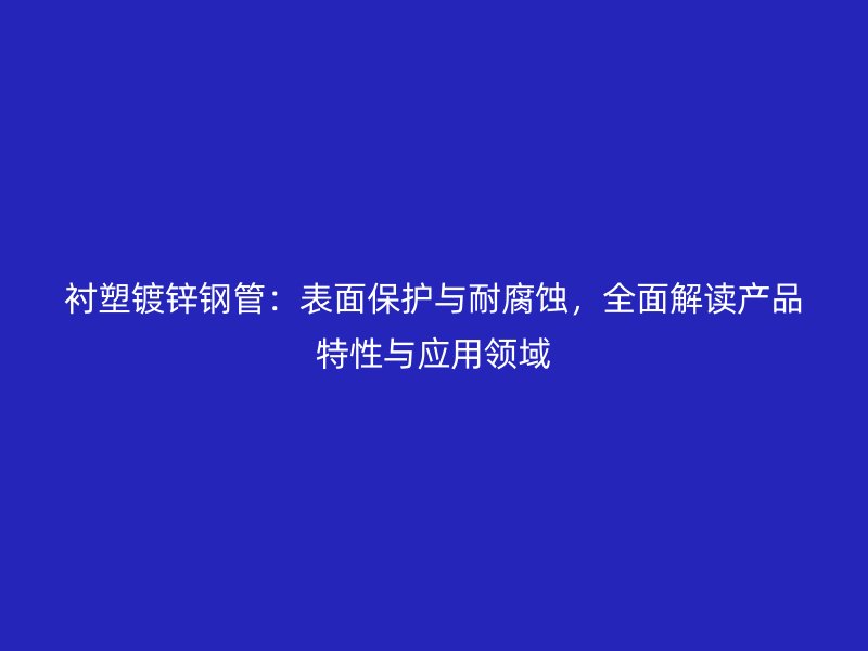襯塑鍍鋅鋼管：表面保護(hù)與耐腐蝕，全面解讀產(chǎn)品特性與應(yīng)用領(lǐng)域
