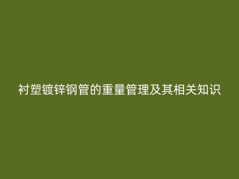 襯塑鍍鋅鋼管的重量管理及其相關(guān)知識(shí)