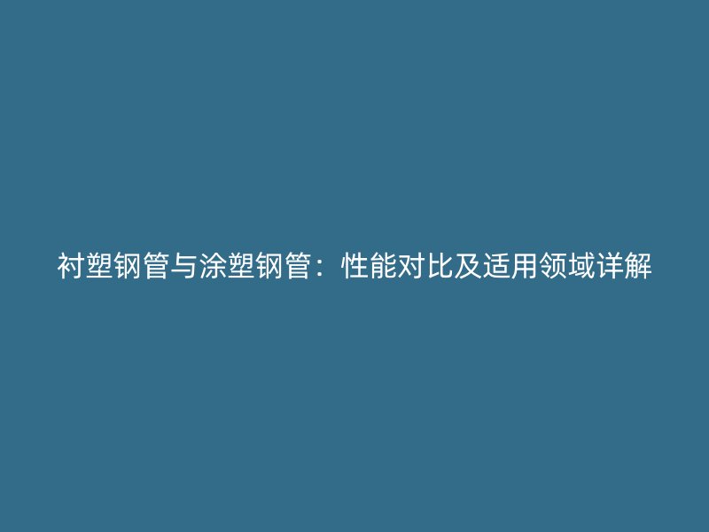 襯塑鋼管與涂塑鋼管：性能對(duì)比及適用領(lǐng)域詳解