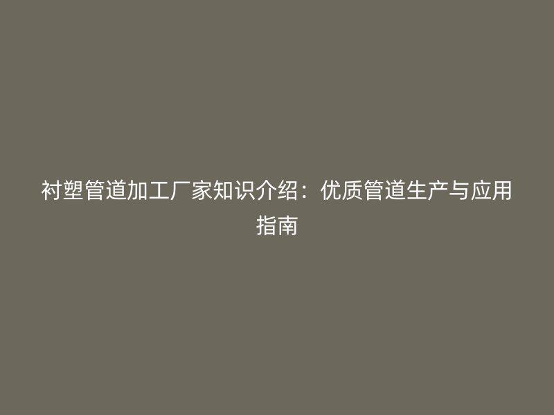 襯塑管道加工廠家知識介紹：優(yōu)質(zhì)管道生產(chǎn)與應(yīng)用指南