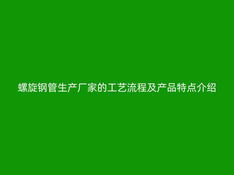 螺旋鋼管生產(chǎn)廠家的工藝流程及產(chǎn)品特點(diǎn)介紹
