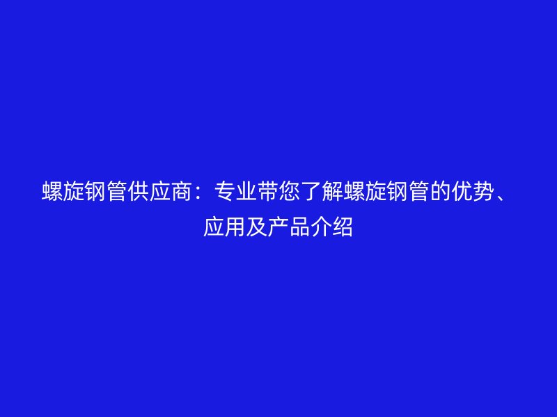 螺旋鋼管供應(yīng)商：專(zhuān)業(yè)帶您了解螺旋鋼管的優(yōu)勢(shì)、應(yīng)用及產(chǎn)品介紹