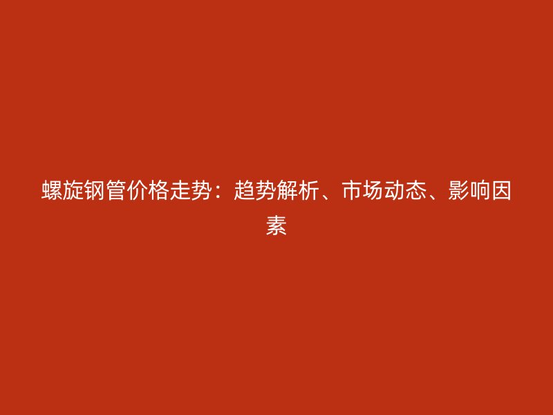 螺旋鋼管價(jià)格走勢：趨勢解析、市場動態(tài)、影響因素
