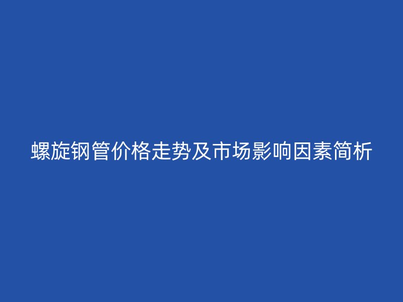 螺旋鋼管價格走勢及市場影響因素簡析