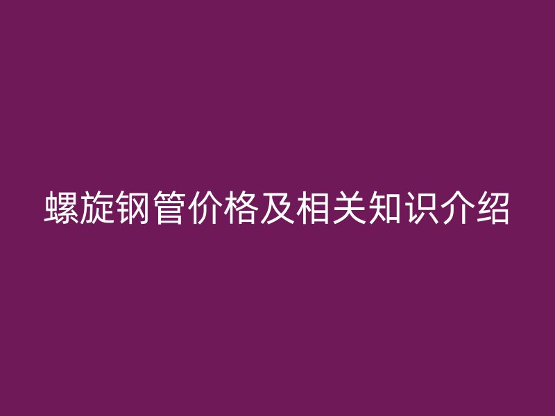 螺旋鋼管價(jià)格及相關(guān)知識(shí)介紹