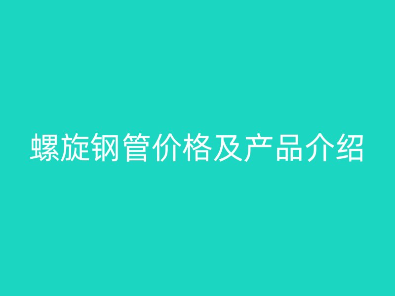 螺旋鋼管價格及產(chǎn)品介紹