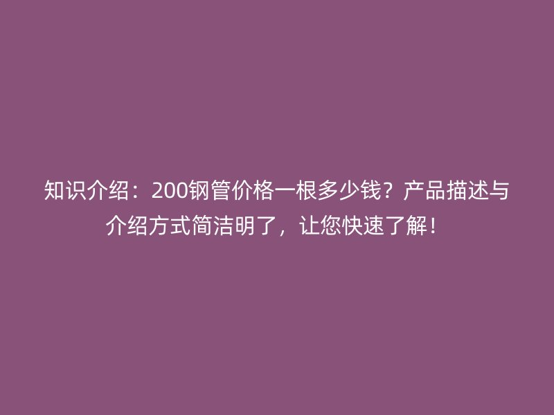 知識(shí)介紹：200鋼管價(jià)格一根多少錢(qián)？產(chǎn)品描述與介紹方式簡(jiǎn)潔明了，讓您快速了解！