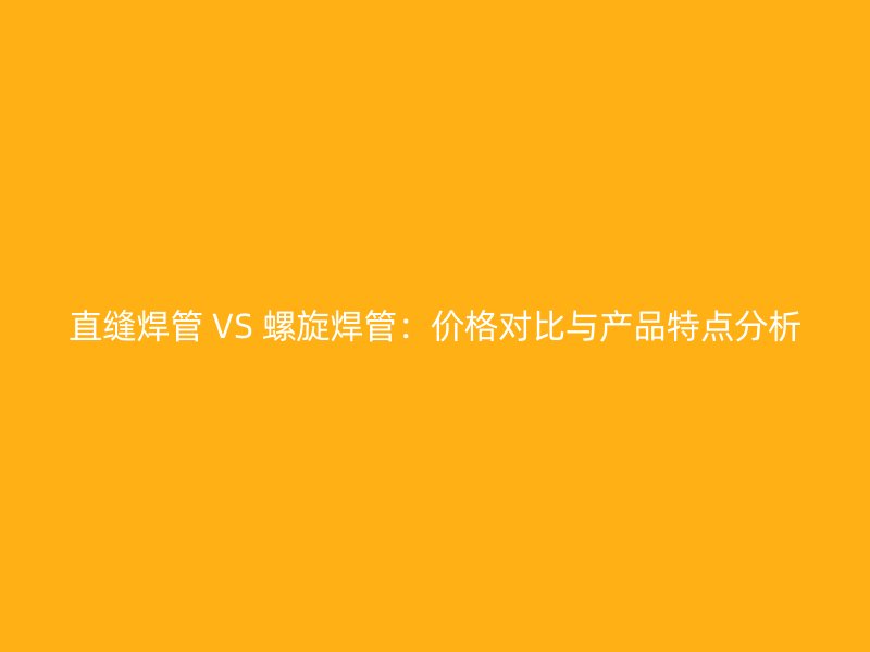 直縫焊管 VS 螺旋焊管:價格對比與產(chǎn)品特點分析