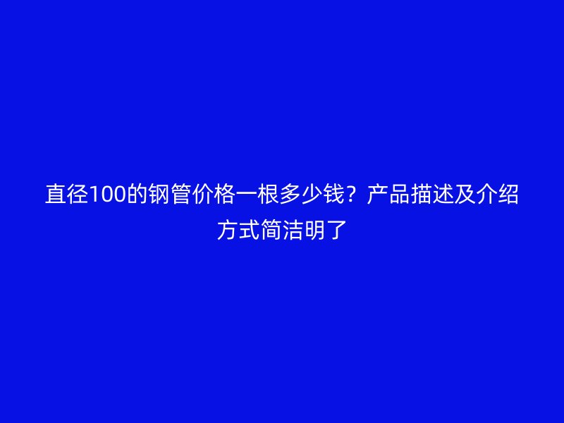 直徑100的鋼管價格一根多少錢?產品描述及介紹方式簡潔明了