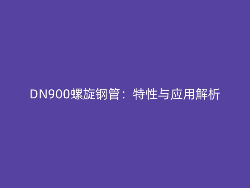 DN900螺旋鋼管：特性與應(yīng)用解析