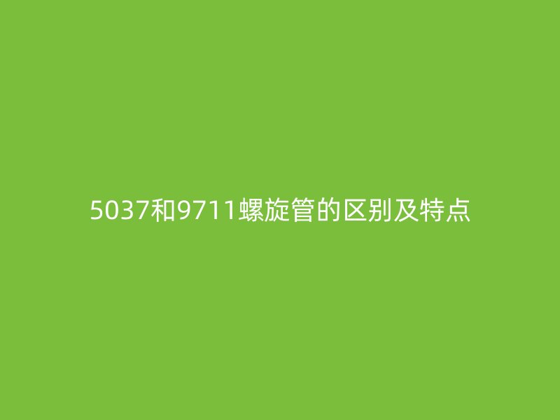 5037和9711螺旋管的區(qū)別及特點