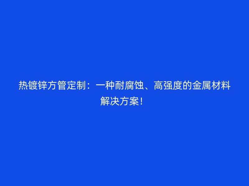熱鍍鋅方管定制：一種耐腐蝕、高強(qiáng)度的金屬材料解決方案！