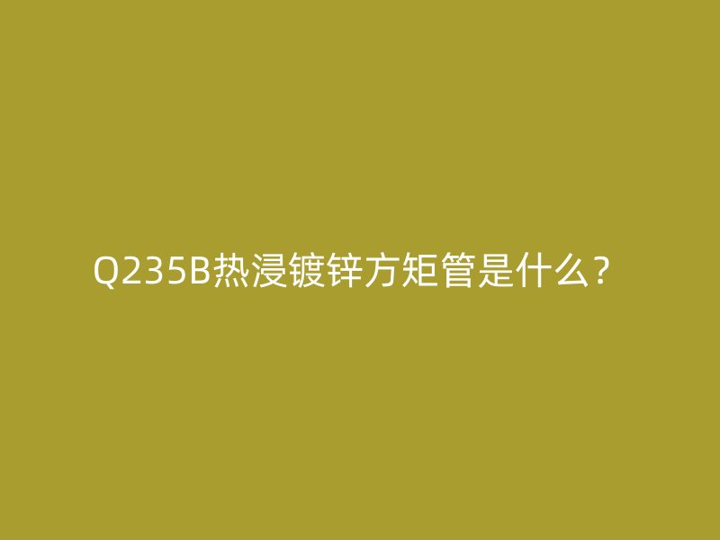 Q235B熱浸鍍鋅方矩管是什么？