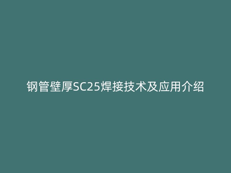 鋼管壁厚SC25焊接技術(shù)及應用介紹