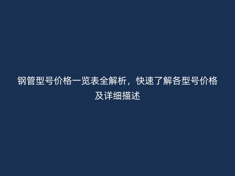 鋼管型號價格一覽表全解析，快速了解各型號價格及詳細描述