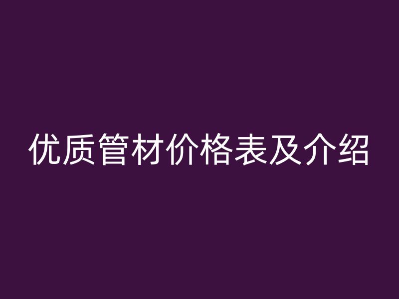 優(yōu)質(zhì)管材價格表及介紹
