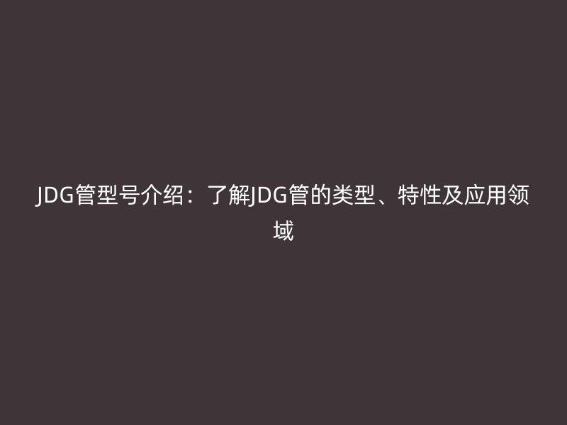 JDG管型號介紹：了解JDG管的類型、特性及應(yīng)用領(lǐng)域