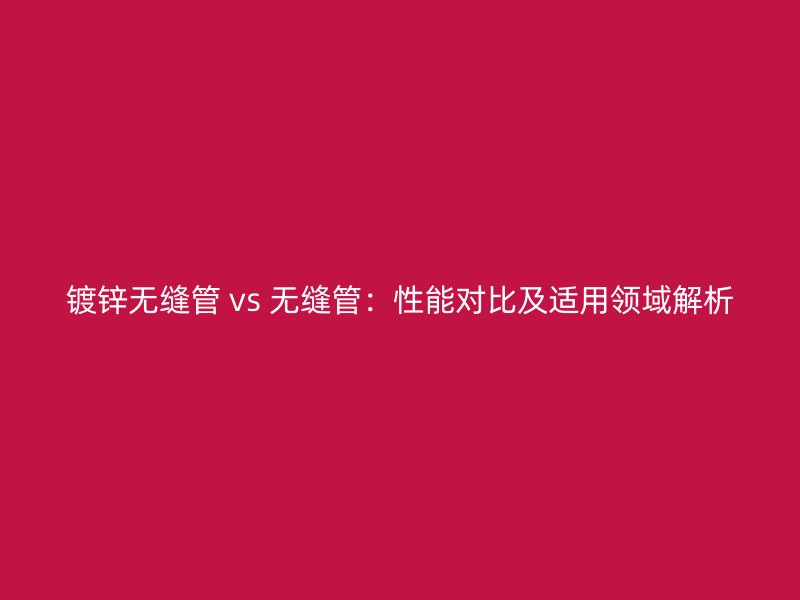 鍍鋅無縫管 vs 無縫管：性能對比及適用領(lǐng)域解析