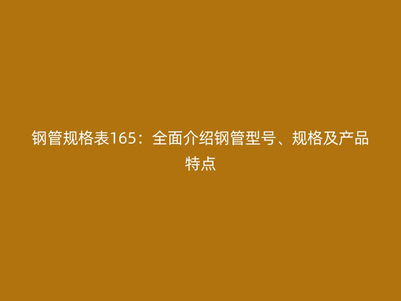 鋼管規(guī)格表165：全面介紹鋼管型號(hào)、規(guī)格及產(chǎn)品特點(diǎn)