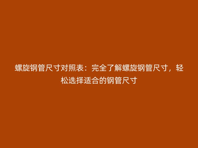螺旋鋼管尺寸對照表：完全了解螺旋鋼管尺寸，輕松選擇適合的鋼管尺寸