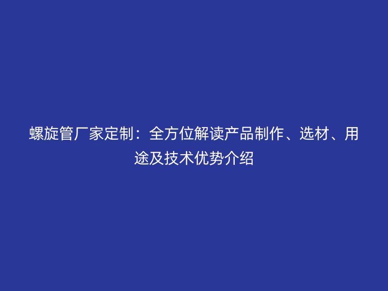 螺旋管廠家定制：全方位解讀產品制作、選材、用途及技術優(yōu)勢介紹