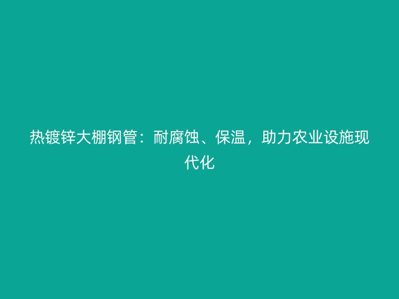 熱鍍鋅大棚鋼管：耐腐蝕、保溫，助力農業(yè)設施現(xiàn)代化