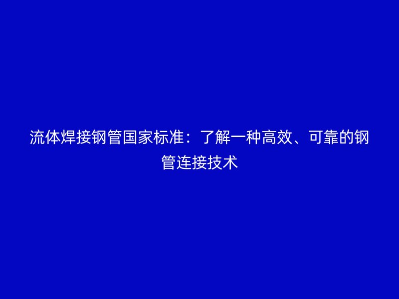 流體焊接鋼管國家標準：了解一種高效、可靠的鋼管連接技術(shù)