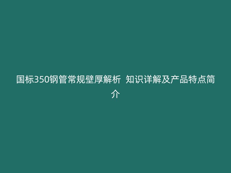 國標(biāo)350鋼管常規(guī)壁厚解析  知識詳解及產(chǎn)品特點(diǎn)簡介