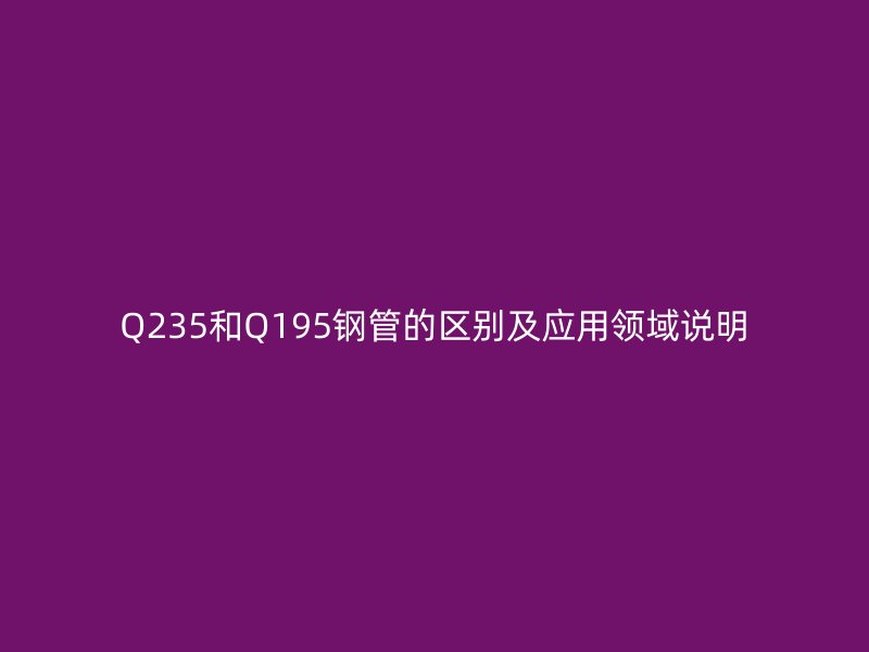 Q235和Q195鋼管的區(qū)別及應(yīng)用領(lǐng)域說明